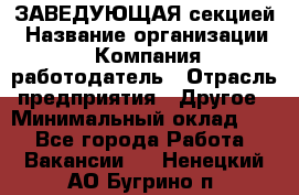 ЗАВЕДУЮЩАЯ секцией › Название организации ­ Компания-работодатель › Отрасль предприятия ­ Другое › Минимальный оклад ­ 1 - Все города Работа » Вакансии   . Ненецкий АО,Бугрино п.